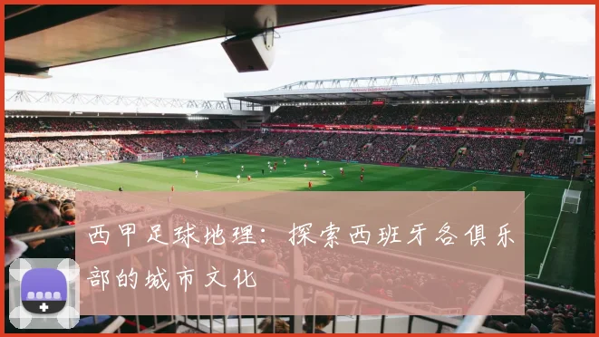 西甲足球地理：探索西班牙各俱乐部的城市文化