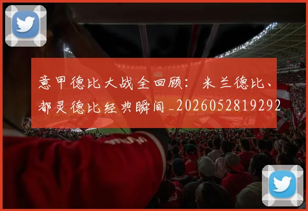 意甲德比大战全回顾：米兰德比、都灵德比经典瞬间_20260528192922