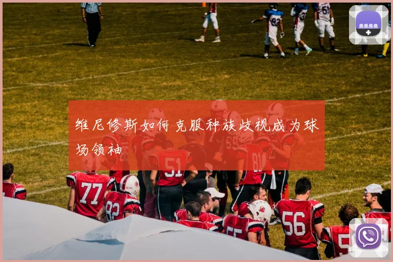 维尼修斯如何克服种族歧视成为球场领袖