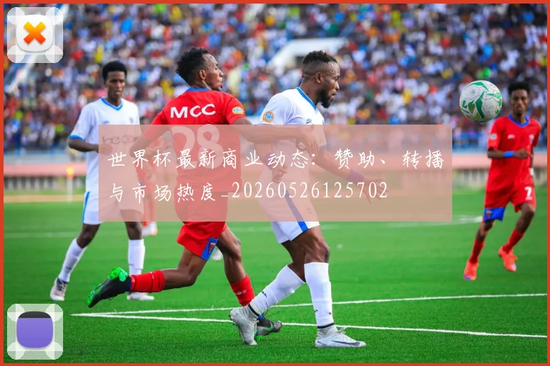 世界杯最新商业动态：赞助、转播与市场热度_20260526125702