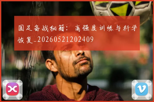 国足备战秘籍：高强度训练与科学恢复_20260521202409