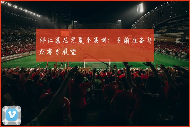 拜仁慕尼黑夏季集训：季前准备与新赛季展望