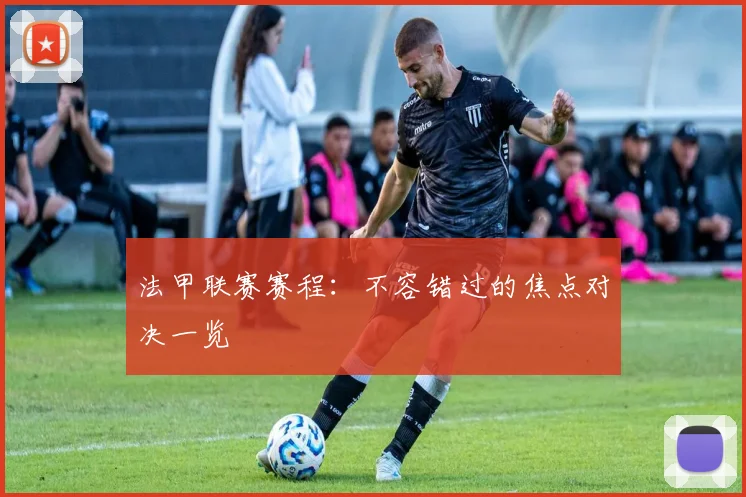 法甲联赛赛程：不容错过的焦点对决一览