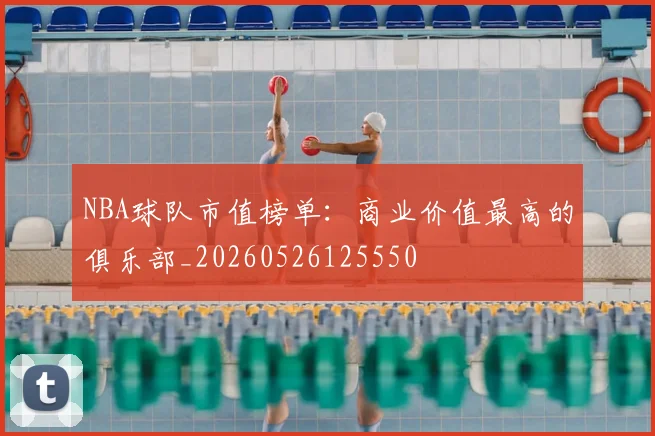 NBA球队市值榜单：商业价值最高的俱乐部_20260526125550