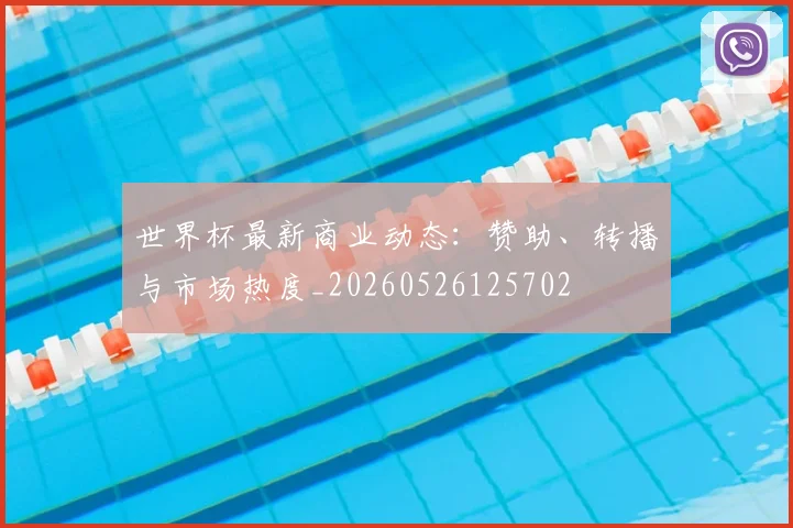 世界杯最新商业动态:赞助、转播与市场热度_20260526125702